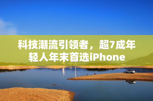 科技潮流引领者，超7成年轻人年末首选iPhone