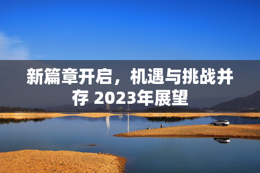 新篇章开启，机遇与挑战并存 2023年展望