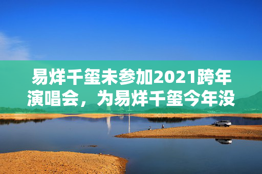 易烊千玺未参加2021跨年演唱会，为易烊千玺今年没有跨年晚会。