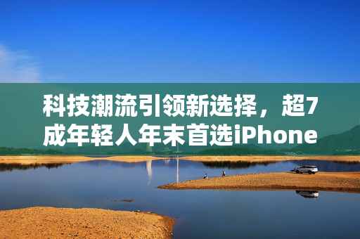 科技潮流引领新选择，超7成年轻人年末首选iPhone