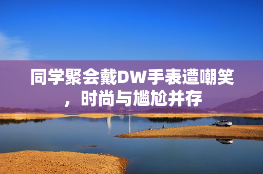 同学聚会戴DW手表遭嘲笑，时尚与尴尬并存