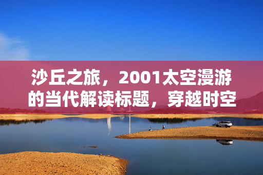 沙丘之旅，2001太空漫游的当代解读标题，穿越时空的沙丘之旅