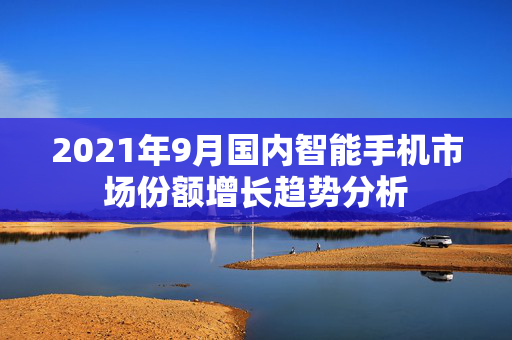 2021年9月国内智能手机市场份额增长趋势分析