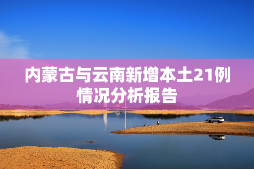 内蒙古与云南新增本土21例情况分析报告