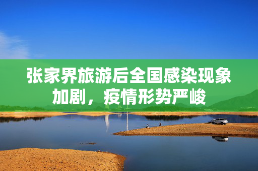 张家界旅游后全国感染现象加剧，疫情形势严峻