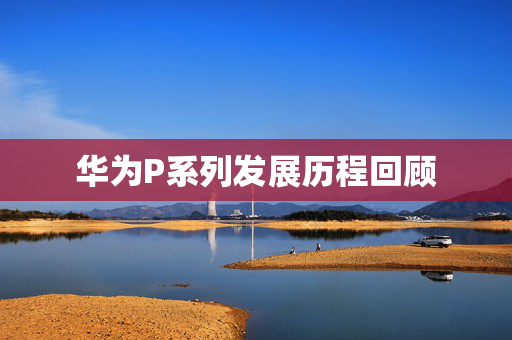 华为P系列发展历程回顾