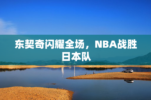 东契奇闪耀全场，NBA战胜日本队