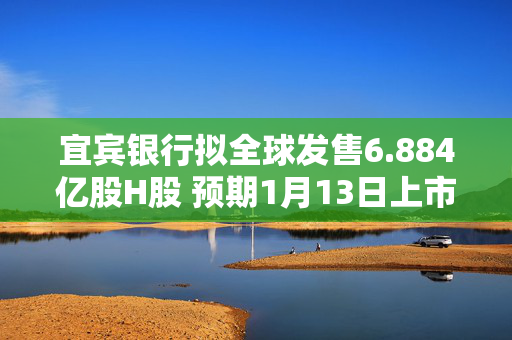 宜宾银行拟全球发售6.884亿股H股 预期1月13日上市