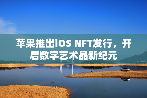 苹果推出iOS NFT发行，开启数字艺术品新纪元