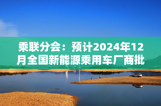 乘联分会：预计2024年12月全国新能源乘用车厂商批发销量150万辆