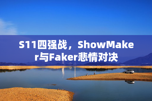 S11四强战，ShowMaker与Faker悲情对决