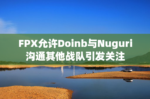 FPX允许Doinb与Nuguri沟通其他战队引发关注