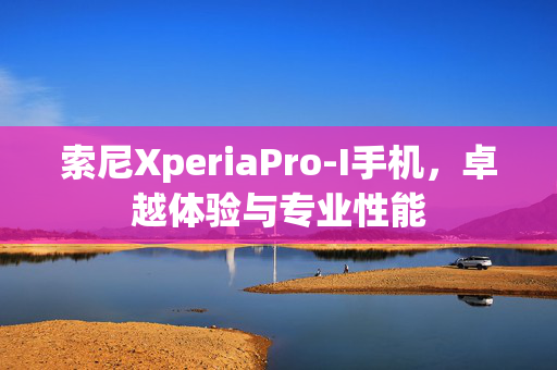 索尼XperiaPro-I手机，卓越体验与专业性能