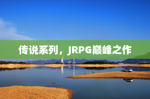 传说系列，JRPG巅峰之作