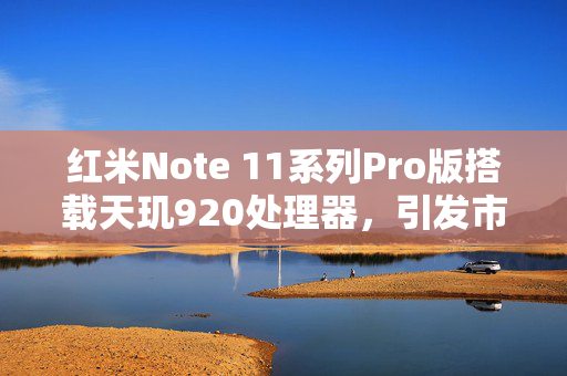 红米Note 11系列Pro版搭载天玑920处理器，引发市场关注