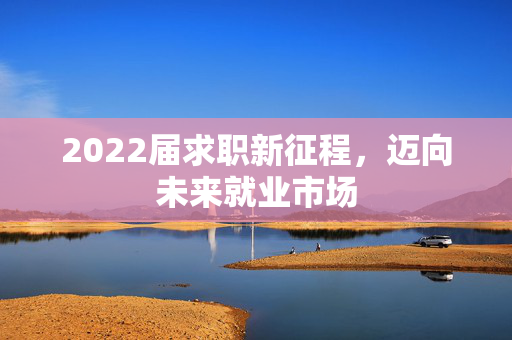 2022届求职新征程，迈向未来就业市场