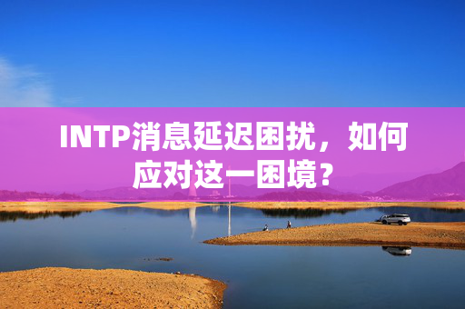 INTP消息延迟困扰，如何应对这一困境？