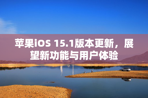 苹果iOS 15.1版本更新，展望新功能与用户体验