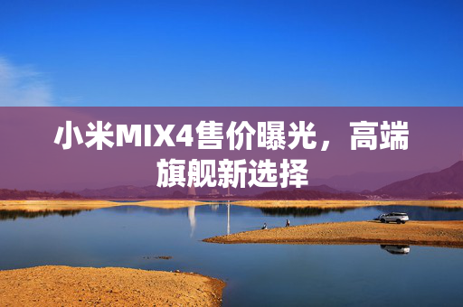 小米MIX4售价曝光，高端旗舰新选择