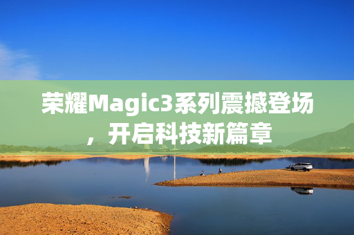 荣耀Magic3系列震撼登场，开启科技新篇章