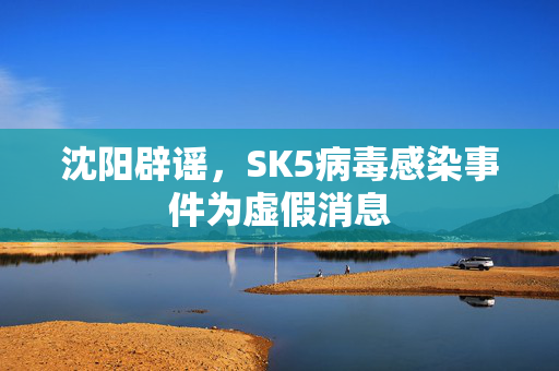 沈阳辟谣，SK5病毒感染事件为虚假消息