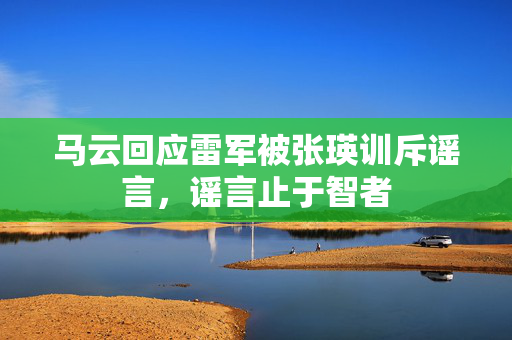 马云回应雷军被张瑛训斥谣言，谣言止于智者