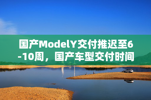 国产ModelY交付推迟至6-10周，国产车型交付时间延迟