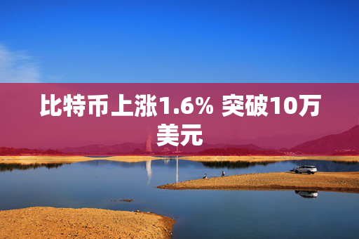 比特币上涨1.6% 突破10万美元