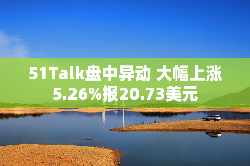 51Talk盘中异动 大幅上涨5.26%报20.73美元