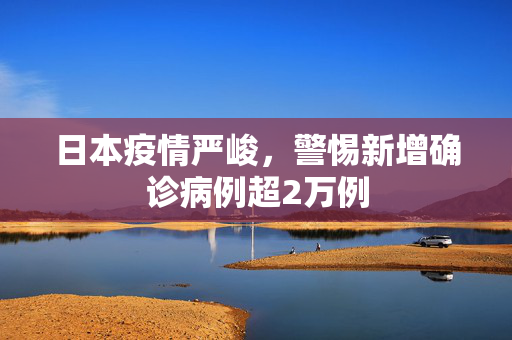 日本疫情严峻，警惕新增确诊病例超2万例