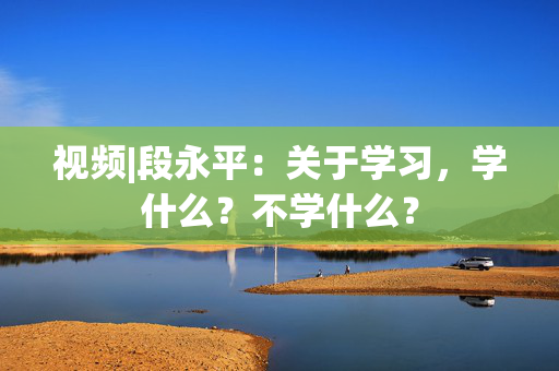 视频|段永平：关于学习，学什么？不学什么？