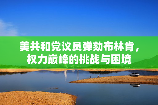 美共和党议员弹劾布林肯，权力巅峰的挑战与困境