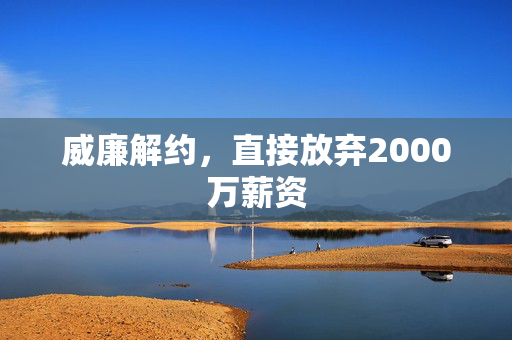 威廉解约，直接放弃2000万薪资