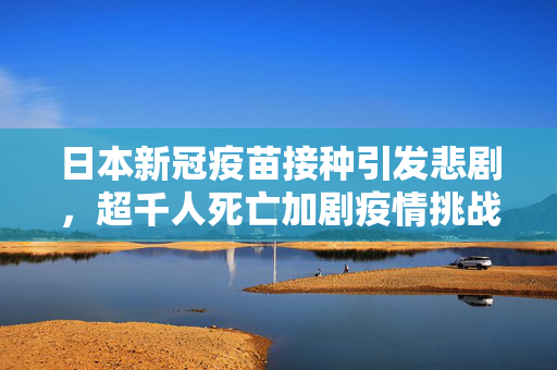 日本新冠疫苗接种引发悲剧，超千人死亡加剧疫情挑战