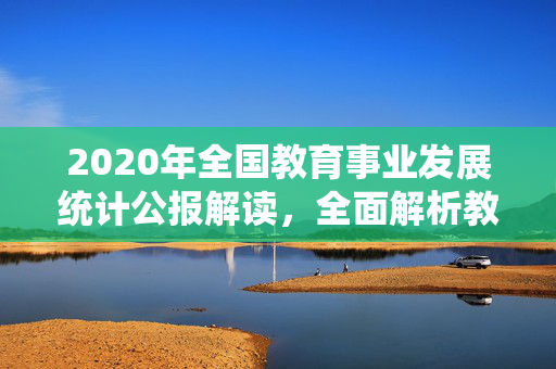 2020年全国教育事业发展统计公报解读，全面解析教育事业新动态