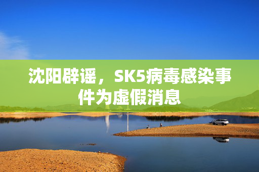 沈阳辟谣，SK5病毒感染事件为虚假消息