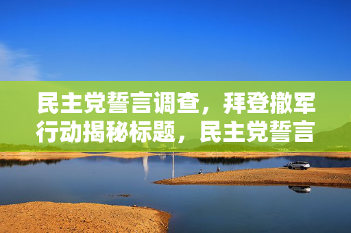 民主党誓言调查，拜登撤军行动揭秘标题，民主党誓言与撤军行动真相