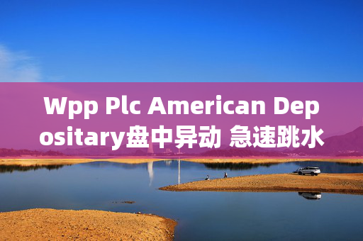 Wpp Plc American Depositary盘中异动 急速跳水5.01%报46.63美元