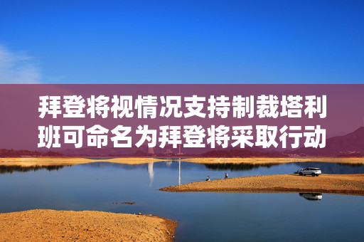 拜登将视情况支持制裁塔利班可命名为拜登将采取行动支持制裁阿富汗塔利班