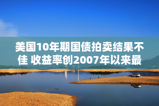 美国10年期国债拍卖结果不佳 收益率创2007年以来最高