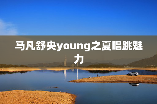 马凡舒央young之夏唱跳魅力