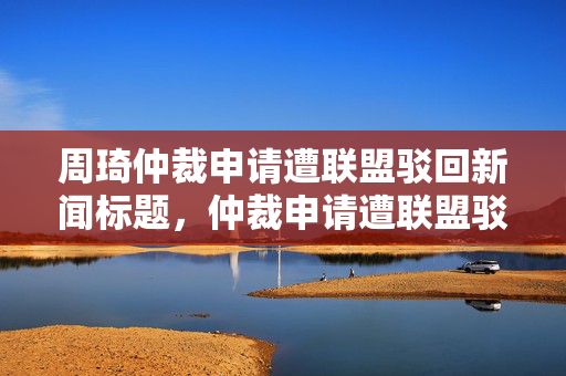 周琦仲裁申请遭联盟驳回新闻标题，仲裁申请遭联盟驳回，周琦维权之路艰难