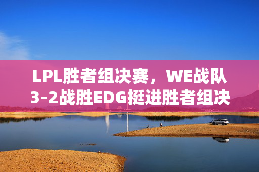 LPL胜者组决赛，WE战队3-2战胜EDG挺进胜者组决赛