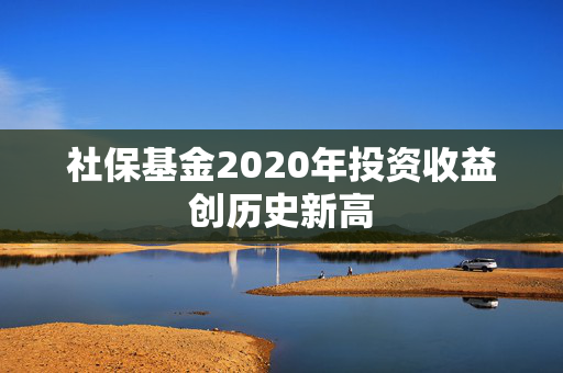 社保基金2020年投资收益创历史新高