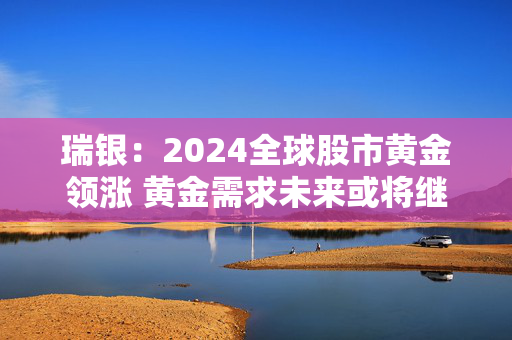 瑞银：2024全球股市黄金领涨 黄金需求未来或将继续推升