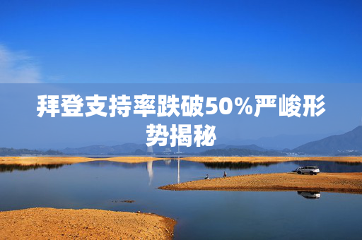 拜登支持率跌破50%严峻形势揭秘