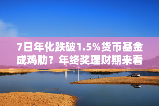 7日年化跌破1.5%货币基金成鸡肋？年终奖理财期来看如何选理财产品