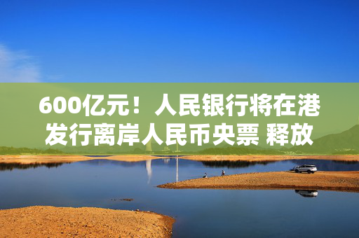 600亿元！人民银行将在港发行离岸人民币央票 释放稳汇率信号