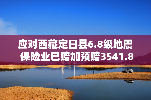 应对西藏定日县6.8级地震 保险业已赔加预赔3541.8万元