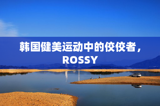 韩国健美运动中的佼佼者，ROSSY